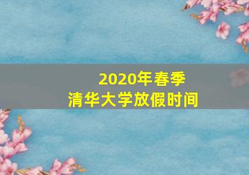 2020年春季 清华大学放假时间